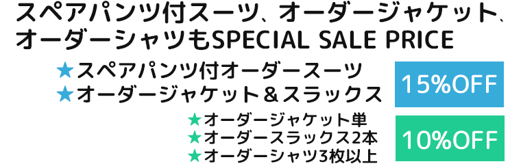 スペアパンツ付オーダースーツ15%OFF　ジャケット＆スラックスセットアップ15%OFF　スペアパンツ付スーツ10％OFF　ジャケット10%OFF　スラックス2本10%OFF　オーダーシャツ3枚上10%OFF