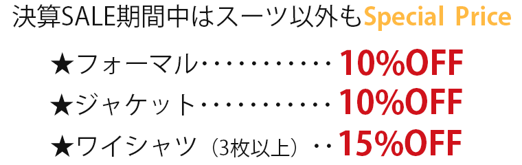 決算SALE期間中はスーツ以外もSpecial Price フォーマル10%OFF　ジャケット10%OFF オーダーワイシャツ（3枚以上のご注文で）15%OFF