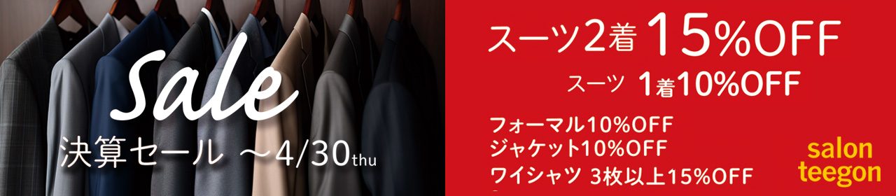 ただいま「決算SALE」開催中！人気ブランド生地でお仕立てするオーダースーツが2着で15％OFF。1着でも10％OFFです。開催期間中はオーダーシャツも3枚以上のご注文で15%OFF。その他、フォーマルウエアとジャケットは10%OFFのSpecial Priceでお仕立ていただけます。※決算SALEは2026年4月30日（木）まで